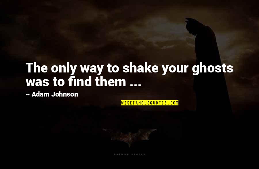 Aspirational Districts Quotes By Adam Johnson: The only way to shake your ghosts was Aspirational Districts Quotes By Adam Johnson: The only way to shake your ghosts was