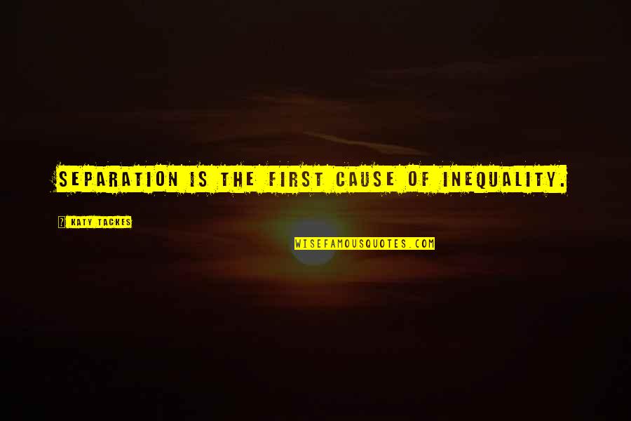 Aspirational Quotes By Katy Tackes: Separation is the first cause of inequality. Aspirational Quotes By Katy Tackes: Separation is the first cause of inequality.
