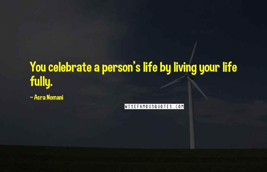 Asra Nomani quotes: You celebrate a person's life by living your life fully.