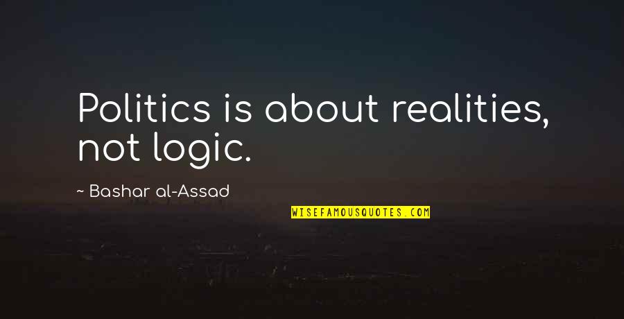 Assad Quotes By Bashar Al-Assad: Politics is about realities, not logic. Assad Quotes By Bashar Al-Assad: Politics is about realities, not logic.