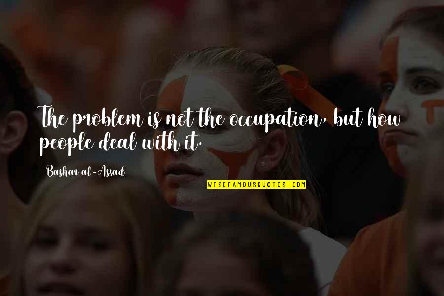 Assad Quotes By Bashar Al-Assad: The problem is not the occupation, but how Assad Quotes By Bashar Al-Assad: The problem is not the occupation, but how