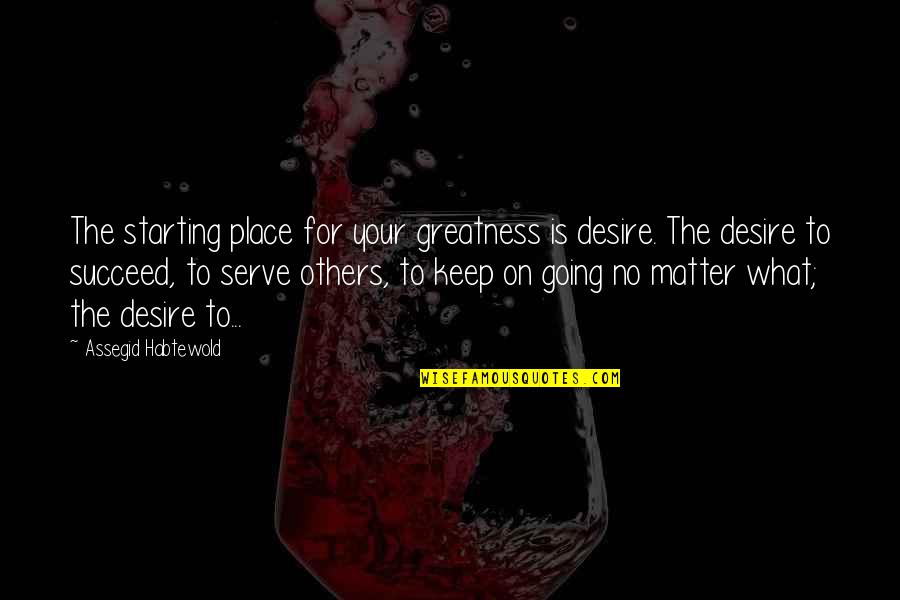 Assadour Quotes By Assegid Habtewold: The starting place for your greatness is desire. Assadour Quotes By Assegid Habtewold: The starting place for your greatness is desire.