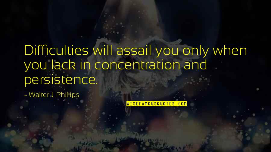 Assail'd Quotes By Walter J. Phillips: Difficulties will assail you only when you lack