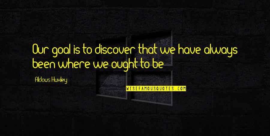 Assaileth Quotes By Aldous Huxley: Our goal is to discover that we have