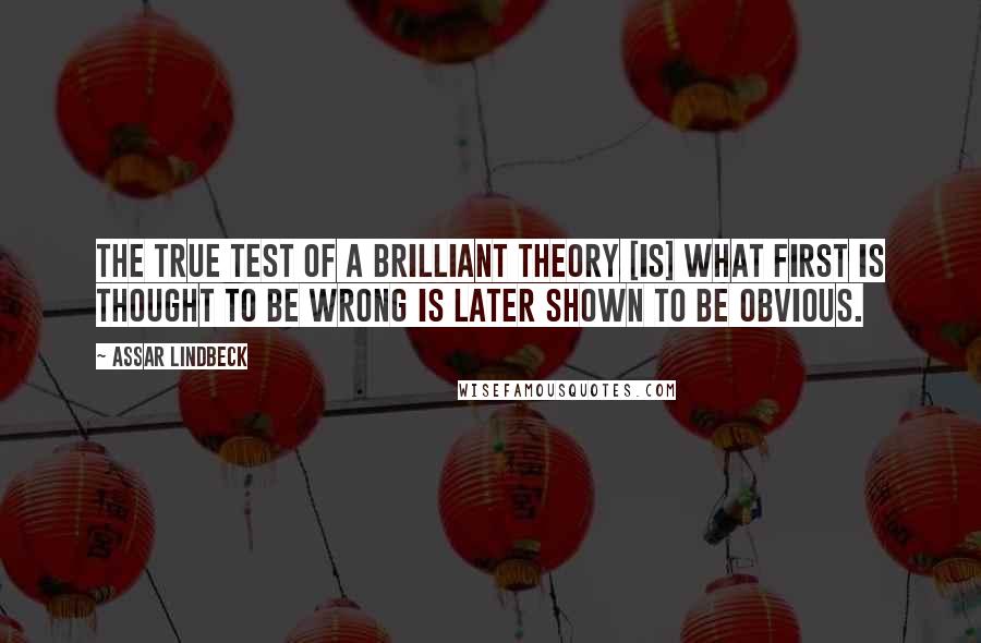 Assar Lindbeck quotes: The true test of a brilliant theory [is] what first is thought to be wrong is later shown to be obvious.