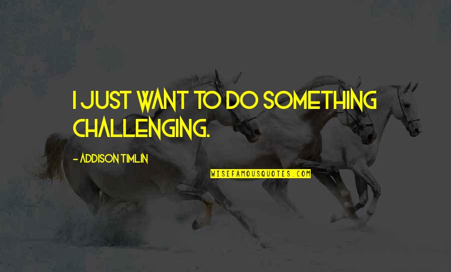 Assasinations Quotes By Addison Timlin: I just want to do something challenging. Assasinations Quotes By Addison Timlin: I just want to do something challenging.