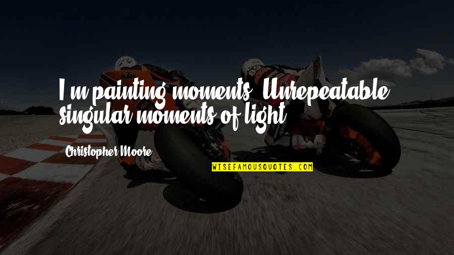 Assassin Romance Quotes By Christopher Moore: I'm painting moments. Unrepeatable, singular moments of light. Assassin Romance Quotes By Christopher Moore: I'm painting moments. Unrepeatable, singular moments of light.