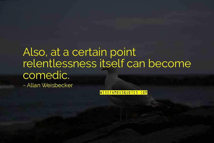Assassinated British Prime Quotes By Allan Weisbecker: Also, at a certain point relentlessness itself can Assassinated British Prime Quotes By Allan Weisbecker: Also, at a certain point relentlessness itself can