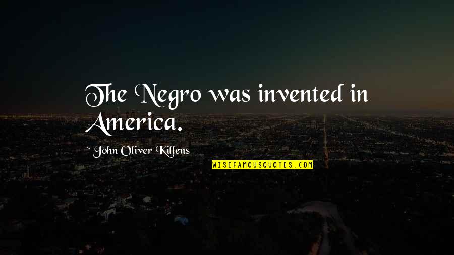 Assassinos Substituto Quotes By John Oliver Killens: The Negro was invented in America. Assassinos Substituto Quotes By John Oliver Killens: The Negro was invented in America.
