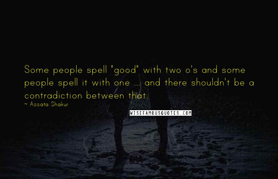 Assata Shakur quotes: Some people spell "good" with two o's and some people spell it with one ... and there shouldn't be a contradiction between that. Assata Shakur quotes: Some people spell "good" with two o's and some people spell it with one ... and there shouldn't be a contradiction between that.