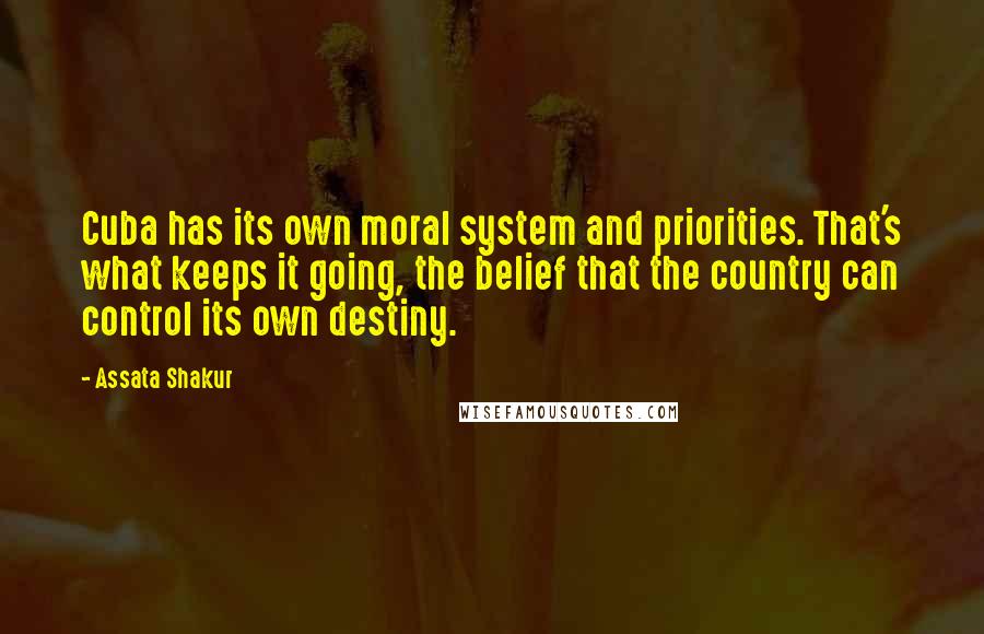 Assata Shakur quotes: Cuba has its own moral system and priorities. That's what keeps it going, the belief that the country can control its own destiny.