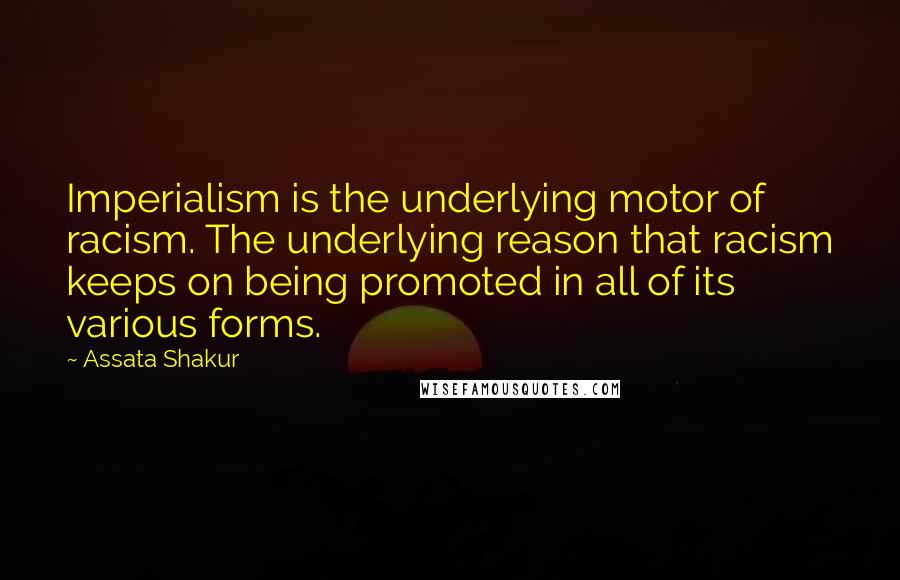 Assata Shakur quotes: Imperialism is the underlying motor of racism. The underlying reason that racism keeps on being promoted in all of its various forms.