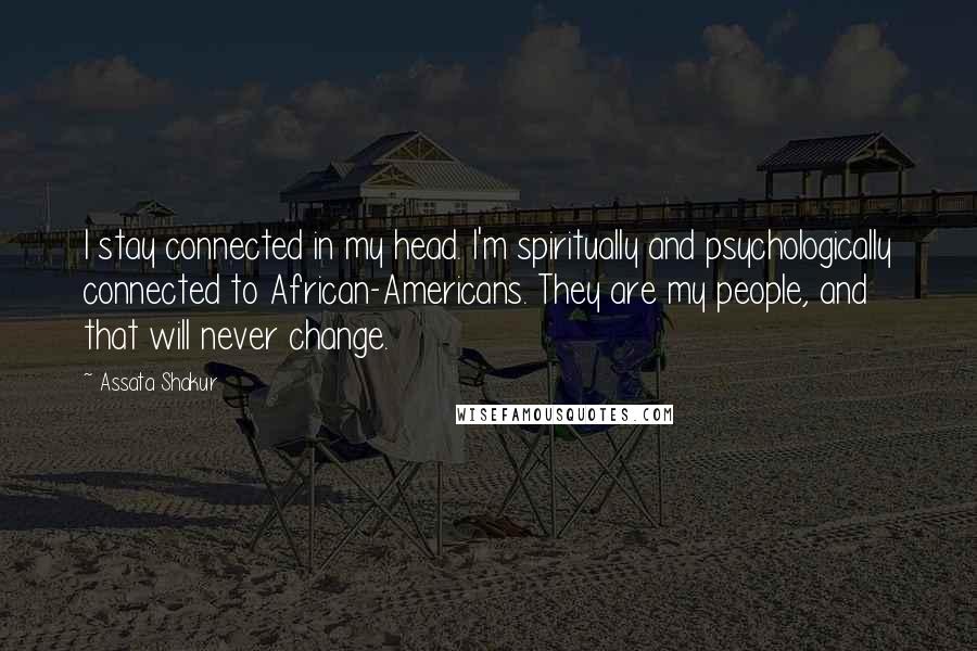 Assata Shakur quotes: I stay connected in my head. I'm spiritually and psychologically connected to African-Americans. They are my people, and that will never change. Assata Shakur quotes: I stay connected in my head. I'm spiritually and psychologically connected to African-Americans. They are my people, and that will never change.