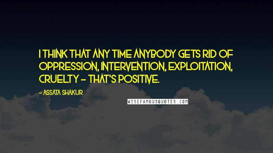 Assata Shakur quotes: I think that any time anybody gets rid of oppression, intervention, exploitation, cruelty - that's positive. Assata Shakur quotes: I think that any time anybody gets rid of oppression, intervention, exploitation, cruelty - that's positive.