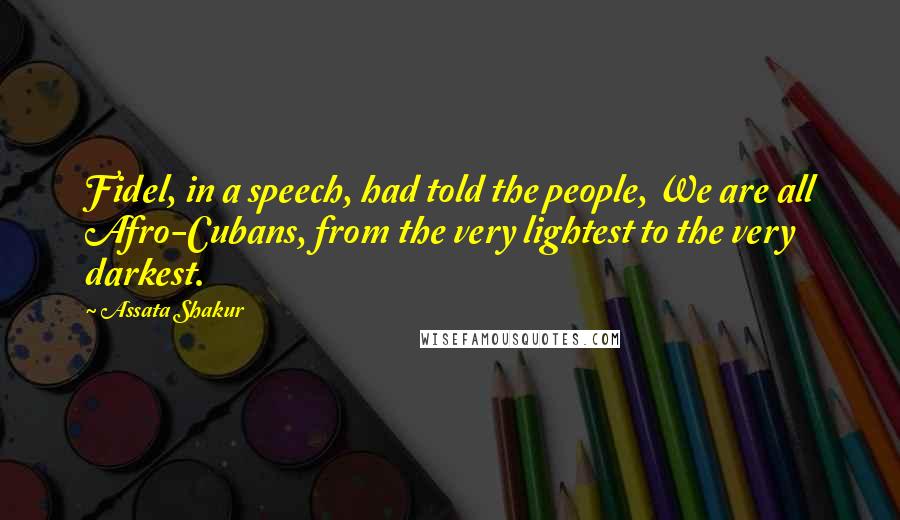 Assata Shakur quotes: Fidel, in a speech, had told the people, We are all Afro-Cubans, from the very lightest to the very darkest.