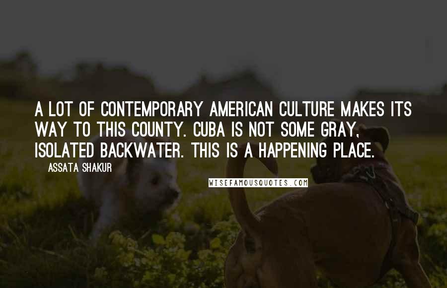 Assata Shakur quotes: A lot of contemporary American culture makes its way to this county. Cuba is not some gray, isolated backwater. This is a happening place. Assata Shakur quotes: A lot of contemporary American culture makes its way to this county. Cuba is not some gray, isolated backwater. This is a happening place.