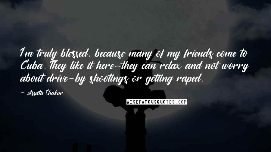 Assata Shakur quotes: I'm truly blessed, because many of my friends come to Cuba. They like it here-they can relax and not worry about drive-by shootings or getting raped.