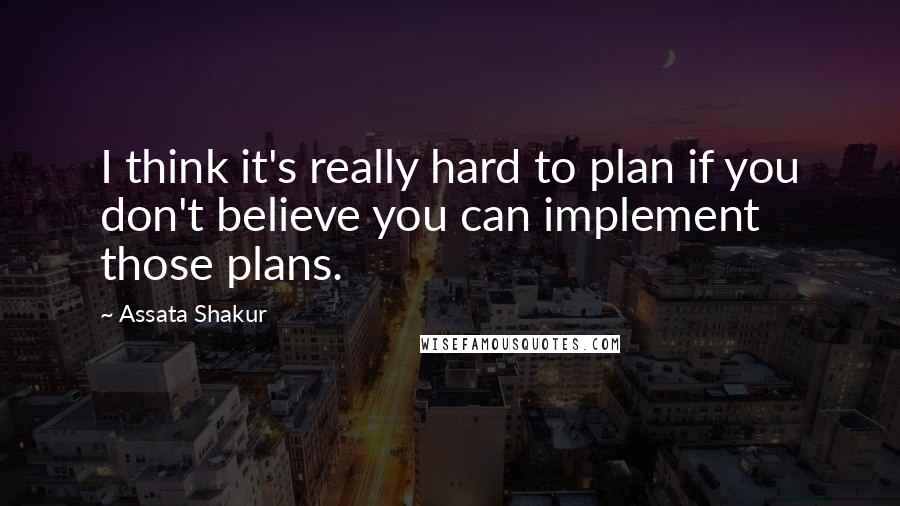 Assata Shakur quotes: I think it's really hard to plan if you don't believe you can implement those plans.