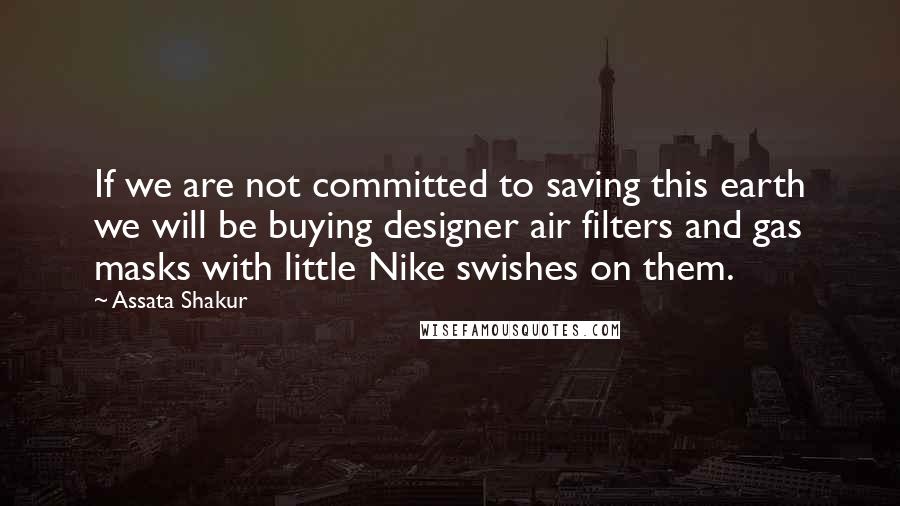 Assata Shakur quotes: If we are not committed to saving this earth we will be buying designer air filters and gas masks with little Nike swishes on them. Assata Shakur quotes: If we are not committed to saving this earth we will be buying designer air filters and gas masks with little Nike swishes on them.
