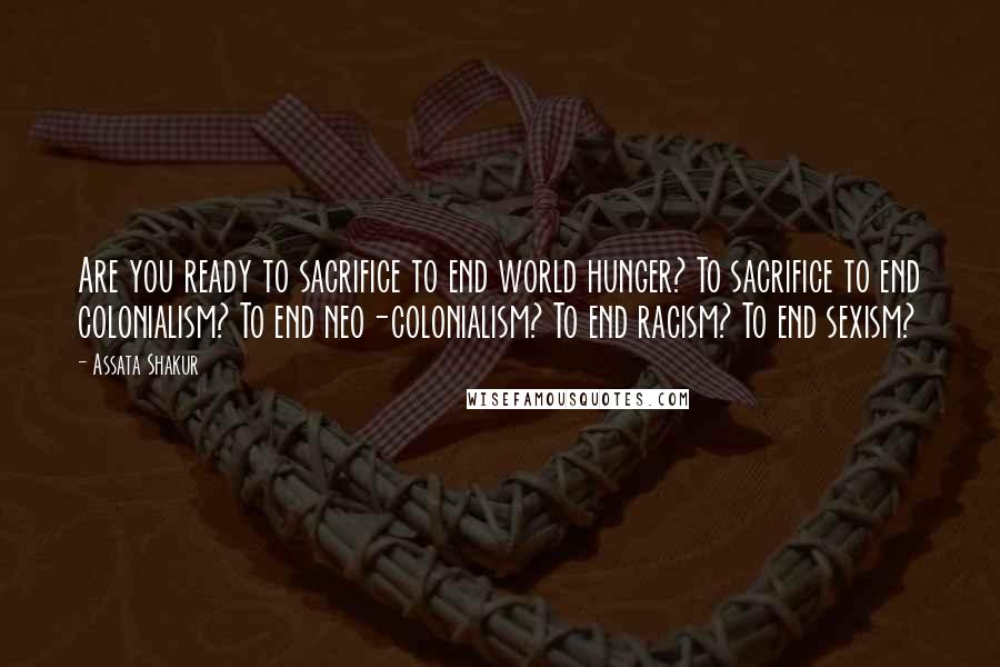 Assata Shakur quotes: Are you ready to sacrifice to end world hunger? To sacrifice to end colonialism? To end neo-colonialism? To end racism? To end sexism? Assata Shakur quotes: Are you ready to sacrifice to end world hunger? To sacrifice to end colonialism? To end neo-colonialism? To end racism? To end sexism?