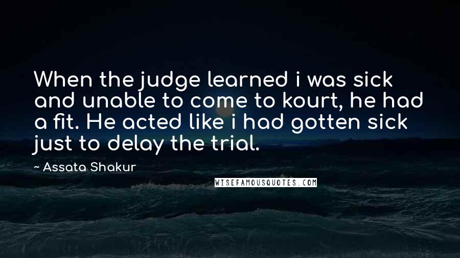 Assata Shakur quotes: When the judge learned i was sick and unable to come to kourt, he had a fit. He acted like i had gotten sick just to delay the trial. Assata Shakur quotes: When the judge learned i was sick and unable to come to kourt, he had a fit. He acted like i had gotten sick just to delay the trial.