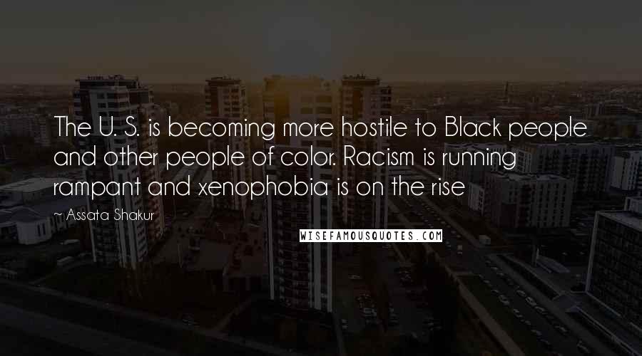 Assata Shakur quotes: The U. S. is becoming more hostile to Black people and other people of color. Racism is running rampant and xenophobia is on the rise