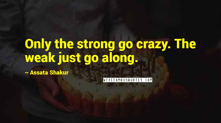 Assata Shakur quotes: Only the strong go crazy. The weak just go along.