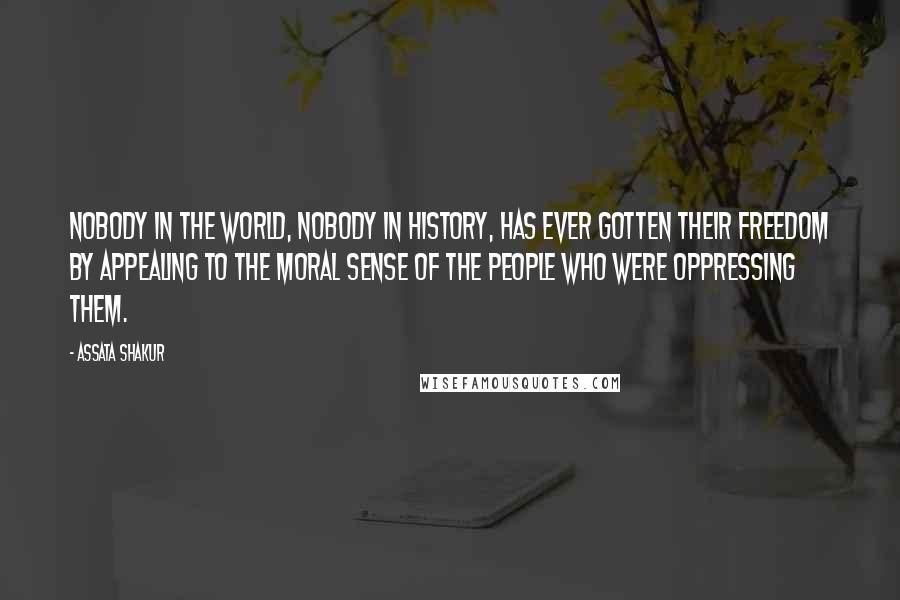 Assata Shakur quotes: Nobody in the world, nobody in history, has ever gotten their freedom by appealing to the moral sense of the people who were oppressing them.