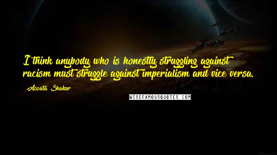 Assata Shakur quotes: I think anybody who is honestly struggling against racism must struggle against imperialism and vice versa.