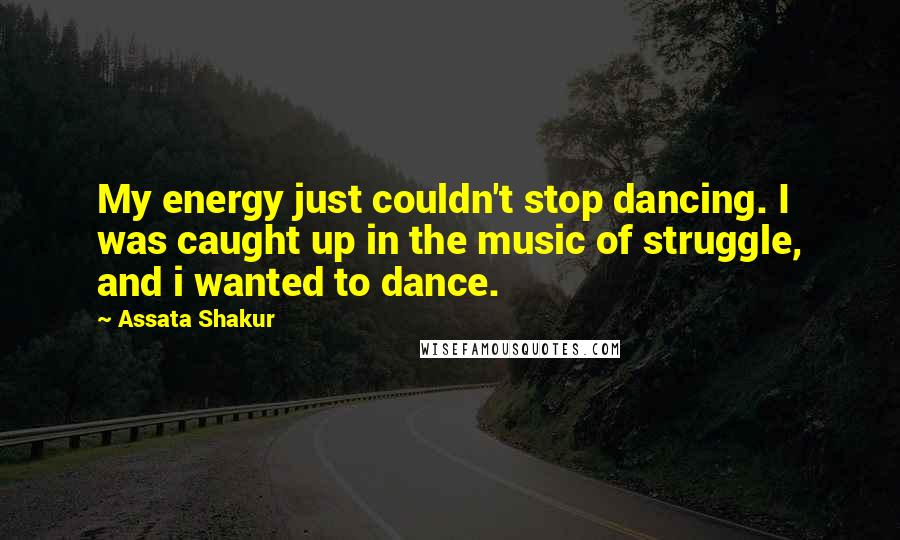Assata Shakur quotes: My energy just couldn't stop dancing. I was caught up in the music of struggle, and i wanted to dance.