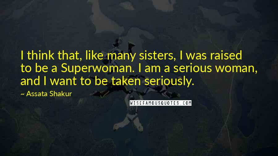 Assata Shakur quotes: I think that, like many sisters, I was raised to be a Superwoman. I am a serious woman, and I want to be taken seriously.