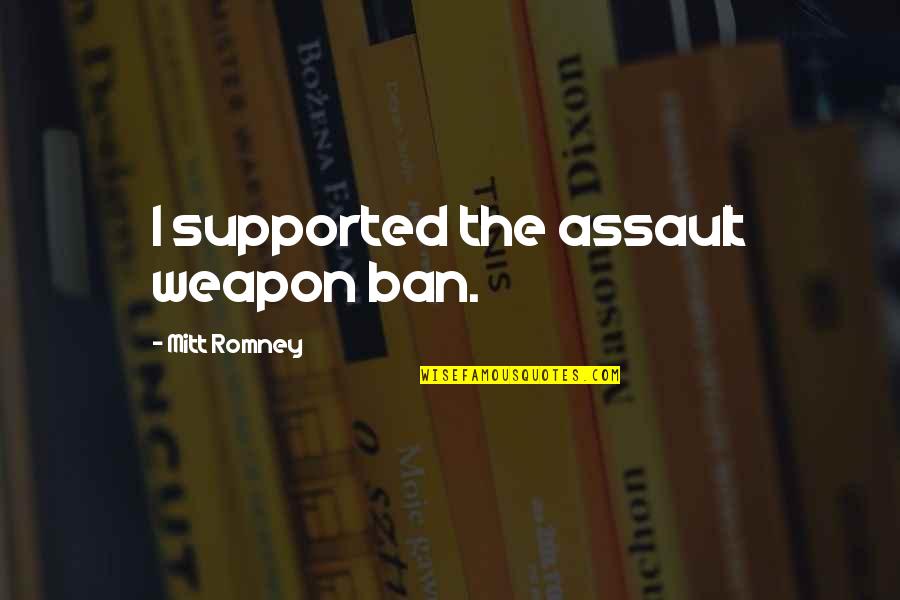 Assault Weapon Quotes By Mitt Romney: I supported the assault weapon ban. Assault Weapon Quotes By Mitt Romney: I supported the assault weapon ban.