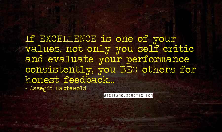 Assegid Habtewold quotes: If EXCELLENCE is one of your values, not only you self-critic and evaluate your performance consistently, you BEG others for honest feedback...