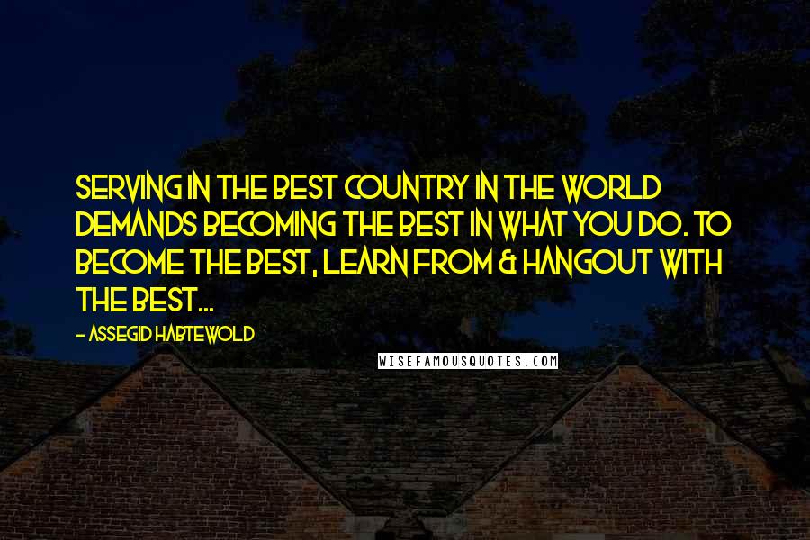 Assegid Habtewold quotes: Serving in the best country in the world demands becoming the best in what you do. To become the best, learn from & hangout with the best...