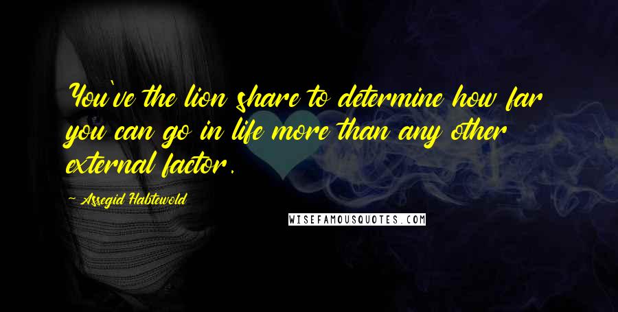 Assegid Habtewold quotes: You've the lion share to determine how far you can go in life more than any other external factor.