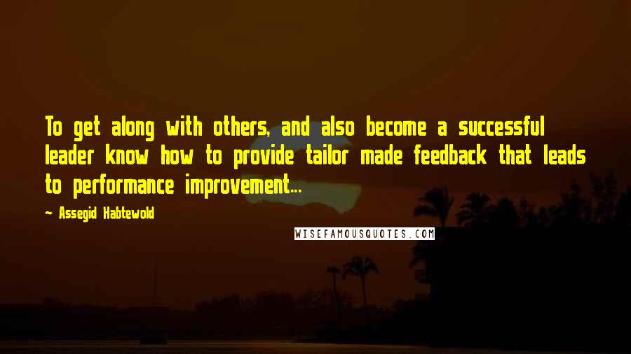 Assegid Habtewold quotes: To get along with others, and also become a successful leader know how to provide tailor made feedback that leads to performance improvement...