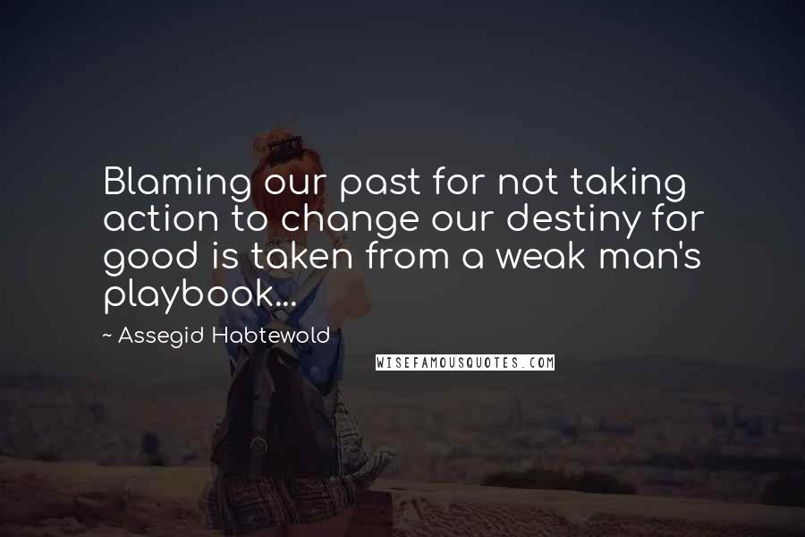 Assegid Habtewold quotes: Blaming our past for not taking action to change our destiny for good is taken from a weak man's playbook...