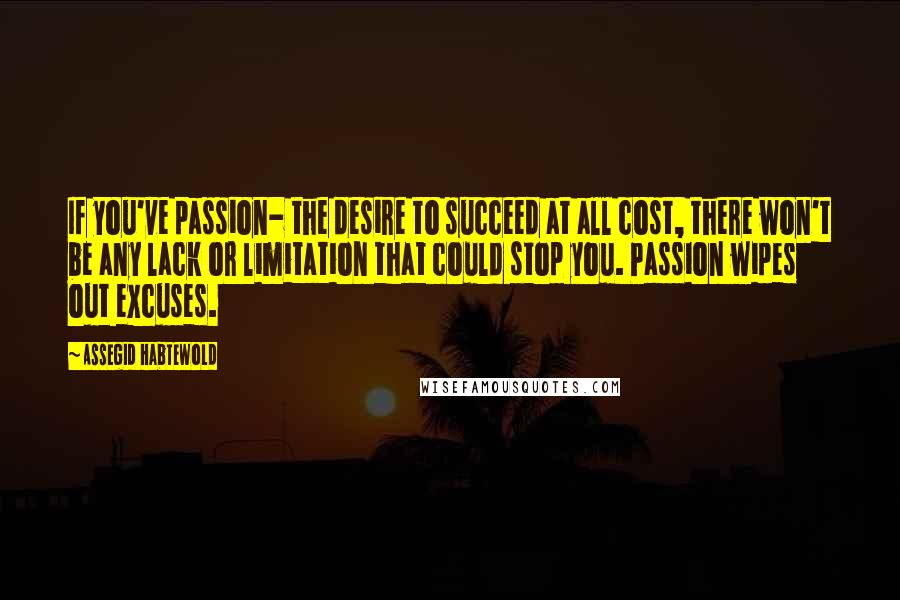 Assegid Habtewold quotes: If you've passion- the desire to succeed at all cost, there won't be any lack or limitation that could stop you. Passion wipes out excuses.