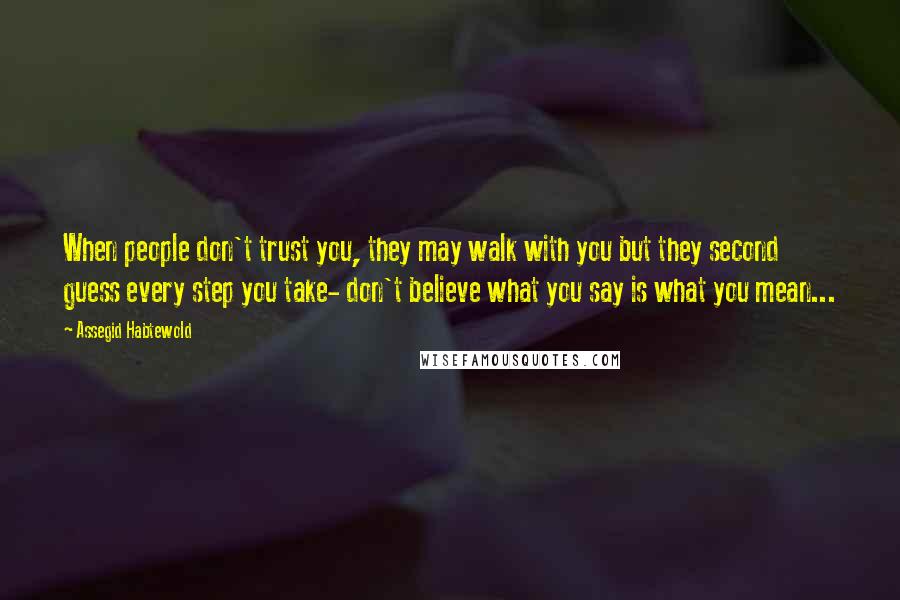 Assegid Habtewold quotes: When people don't trust you, they may walk with you but they second guess every step you take- don't believe what you say is what you mean...