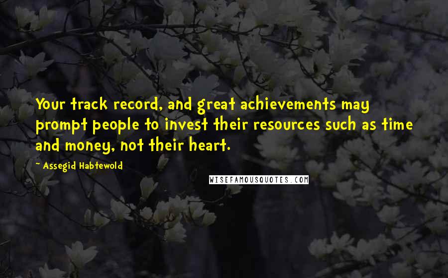 Assegid Habtewold quotes: Your track record, and great achievements may prompt people to invest their resources such as time and money, not their heart.