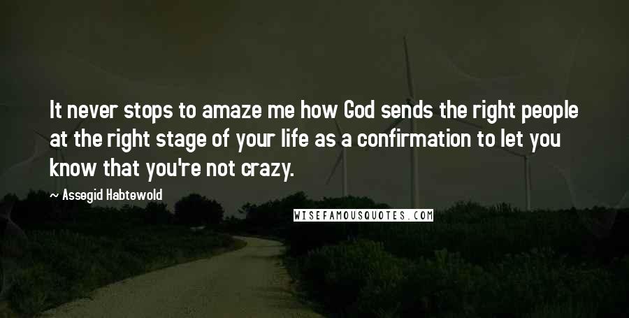 Assegid Habtewold quotes: It never stops to amaze me how God sends the right people at the right stage of your life as a confirmation to let you know that you're not crazy.