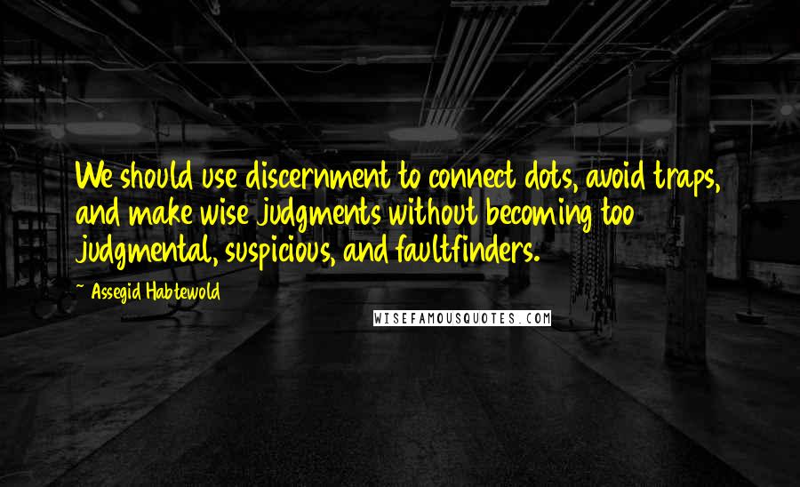 Assegid Habtewold quotes: We should use discernment to connect dots, avoid traps, and make wise judgments without becoming too judgmental, suspicious, and faultfinders.
