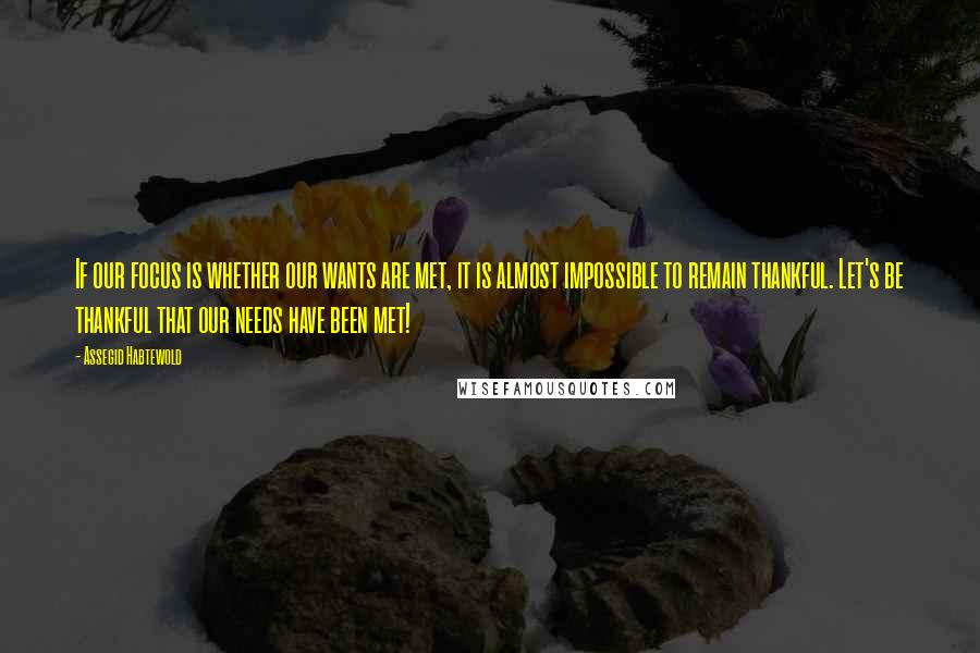 Assegid Habtewold quotes: If our focus is whether our wants are met, it is almost impossible to remain thankful. Let's be thankful that our needs have been met!