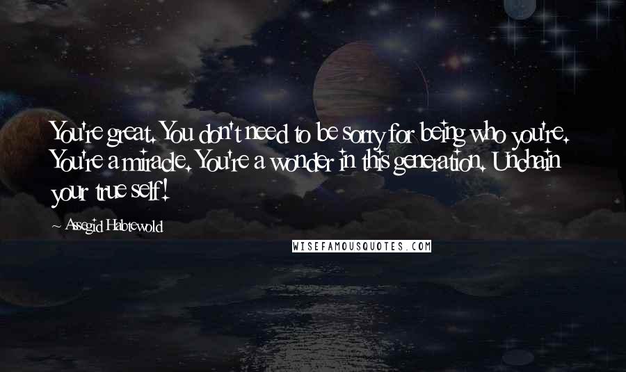 Assegid Habtewold quotes: You're great. You don't need to be sorry for being who you're. You're a miracle. You're a wonder in this generation. Unchain your true self!