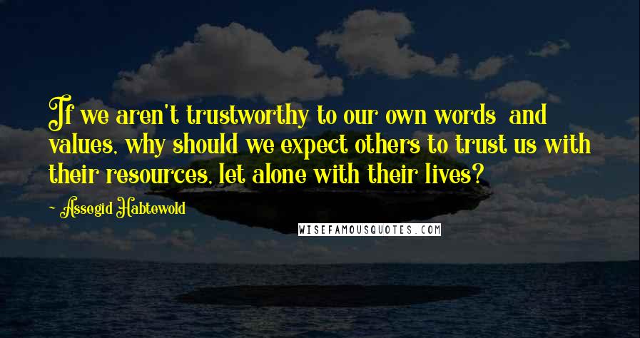 Assegid Habtewold quotes: If we aren't trustworthy to our own words and values, why should we expect others to trust us with their resources, let alone with their lives?