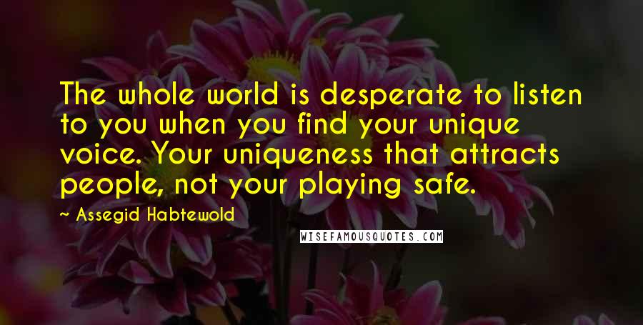Assegid Habtewold quotes: The whole world is desperate to listen to you when you find your unique voice. Your uniqueness that attracts people, not your playing safe.