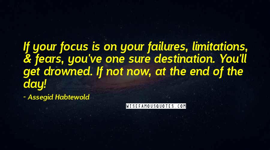 Assegid Habtewold quotes: If your focus is on your failures, limitations, & fears, you've one sure destination. You'll get drowned. If not now, at the end of the day!