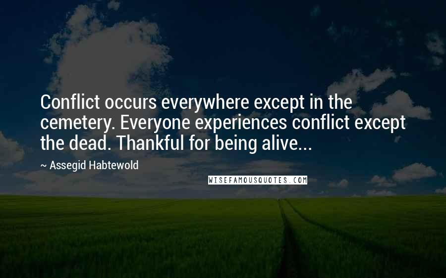 Assegid Habtewold quotes: Conflict occurs everywhere except in the cemetery. Everyone experiences conflict except the dead. Thankful for being alive...