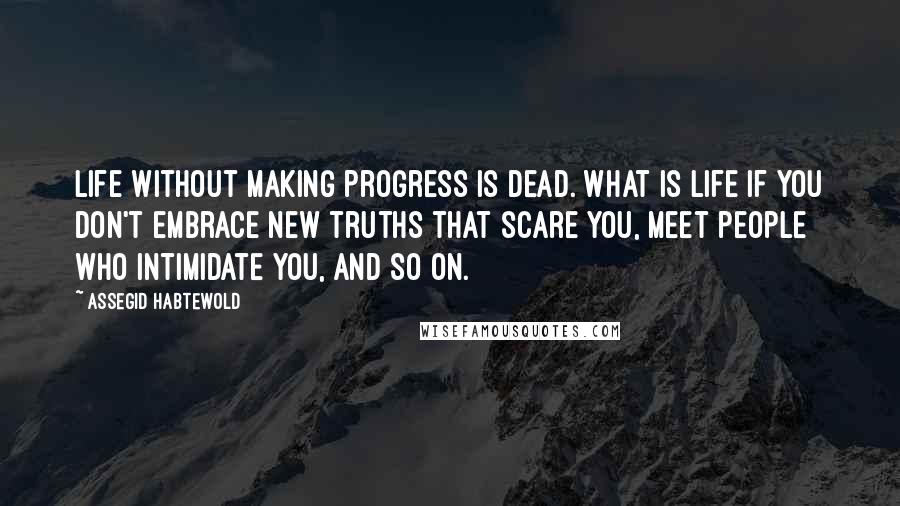 Assegid Habtewold quotes: Life without making progress is dead. What is life if you don't embrace new truths that scare you, meet people who intimidate you, and so on.