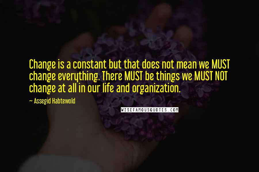 Assegid Habtewold quotes: Change is a constant but that does not mean we MUST change everything. There MUST be things we MUST NOT change at all in our life and organization.